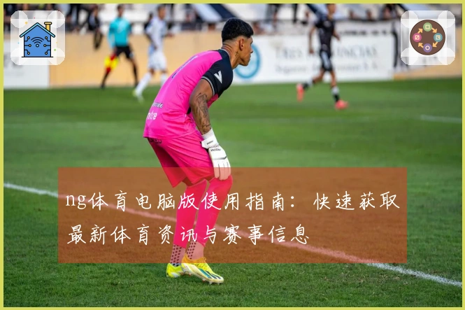 ng体育电脑版使用指南：快速获取最新体育资讯与赛事信息