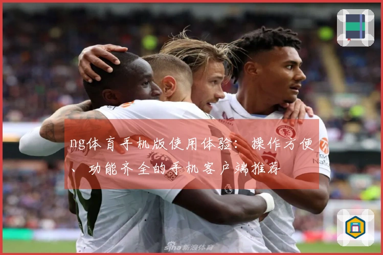 ng体育手机版使用体验：操作方便、功能齐全的手机客户端推荐