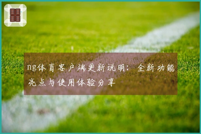 ng体育客户端更新说明：全新功能亮点与使用体验分享