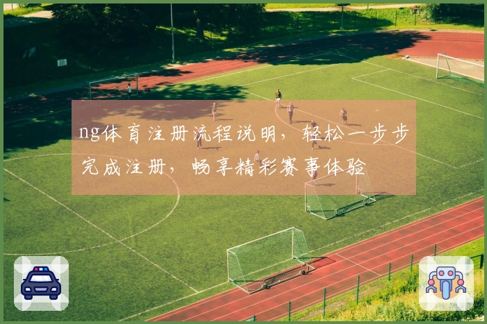 ng体育注册流程说明，轻松一步步完成注册，畅享精彩赛事体验