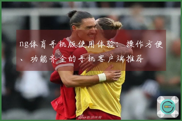 ng体育手机版使用体验：操作方便、功能齐全的手机客户端推荐