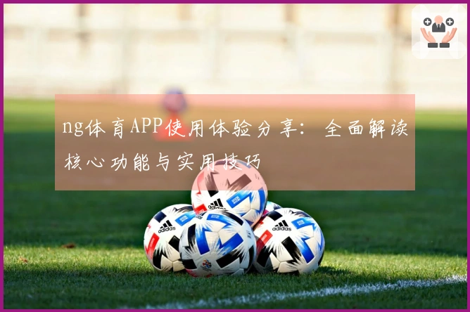 ng体育APP使用体验分享：全面解读核心功能与实用技巧