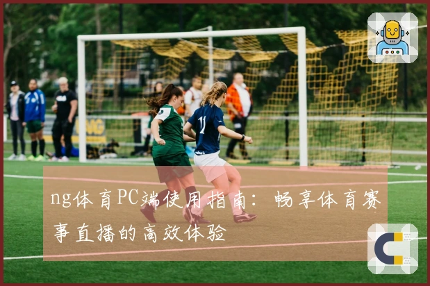 ng体育PC端使用指南:畅享体育赛事直播的高效体验