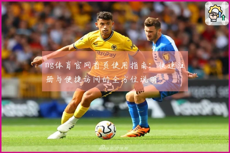 ng体育官网首页使用指南：快速注册与便捷访问的全方位说明
