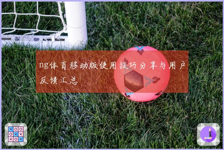 ng体育移动版使用技巧分享与用户反馈汇总