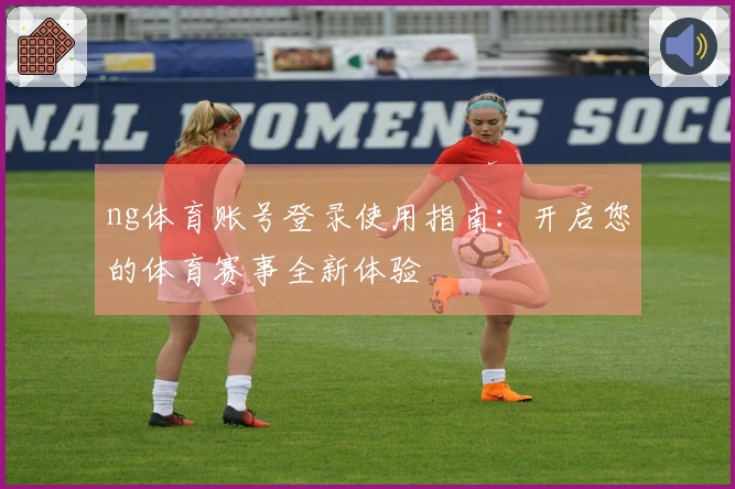 ng体育账号登录使用指南：开启您的体育赛事全新体验