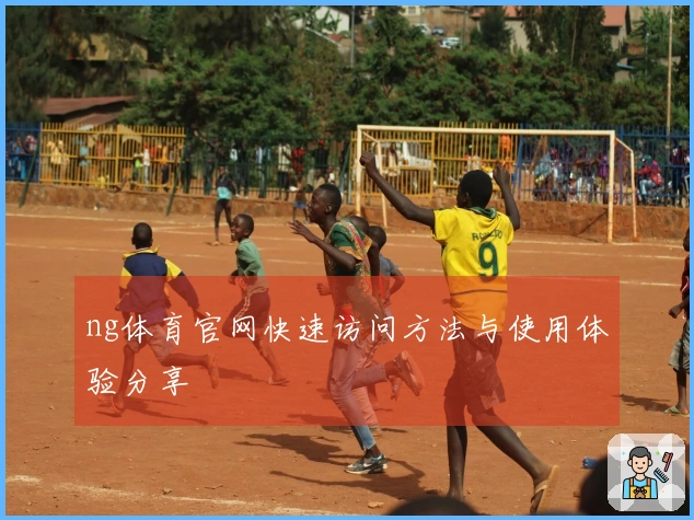 ng体育官网快速访问方法与使用体验分享