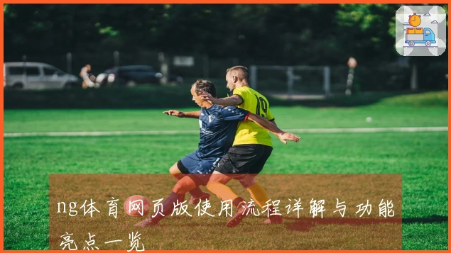 ng体育网页版使用流程详解与功能亮点一览