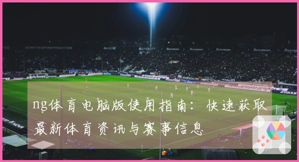 ng体育电脑版使用指南：快速获取最新体育资讯与赛事信息
