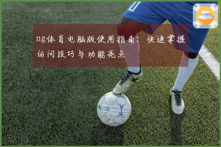 ng体育电脑版使用指南:快速掌握访问技巧与功能亮点