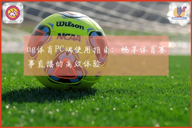 ng体育PC端使用指南：畅享体育赛事直播的高效体验