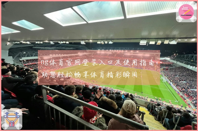 ng体育官网登录入口及使用指南，助您轻松畅享体育精彩瞬间