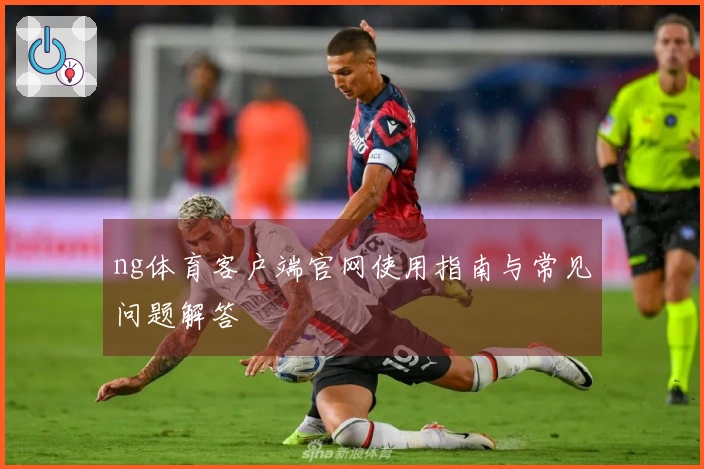 ng体育客户端官网使用指南与常见问题解答