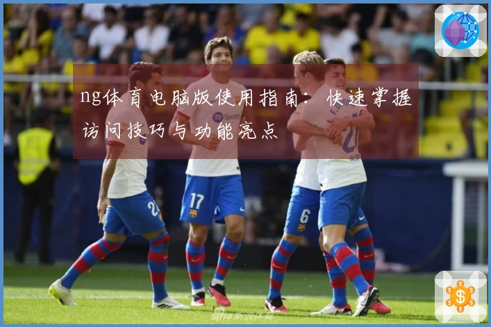 ng体育电脑版使用指南：快速掌握访问技巧与功能亮点