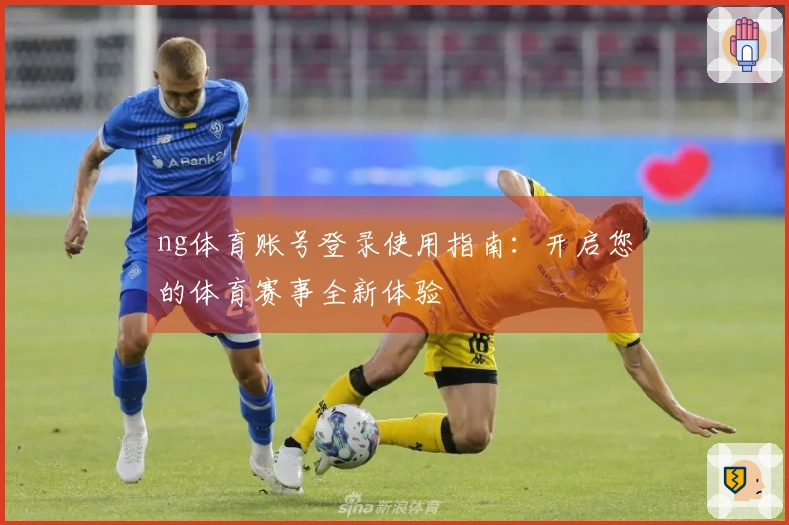 ng体育账号登录使用指南:开启您的体育赛事全新体验