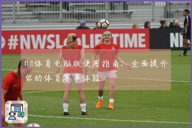 ng体育电脑版使用指南：全面提升你的体育赛事体验