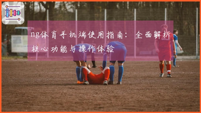ng体育手机端使用指南：全面解析核心功能与操作体验