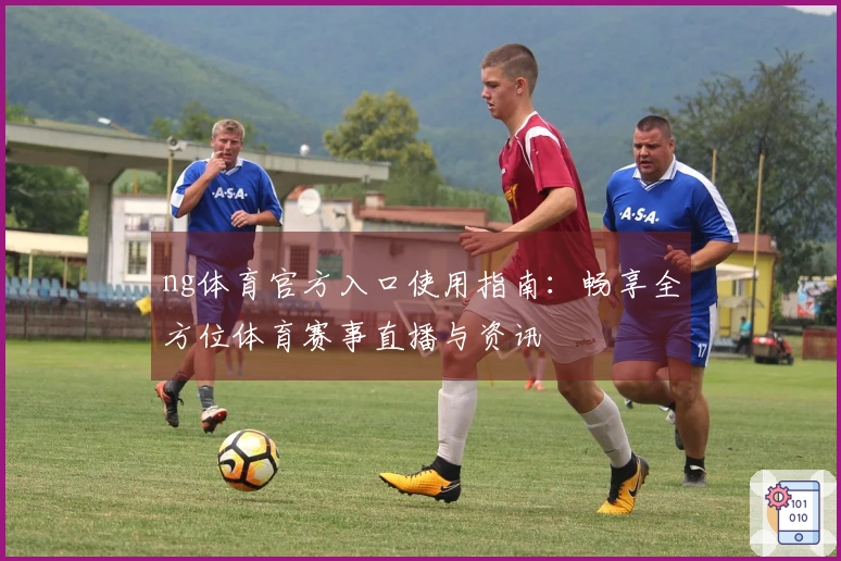 ng体育官方入口使用指南：畅享全方位体育赛事直播与资讯