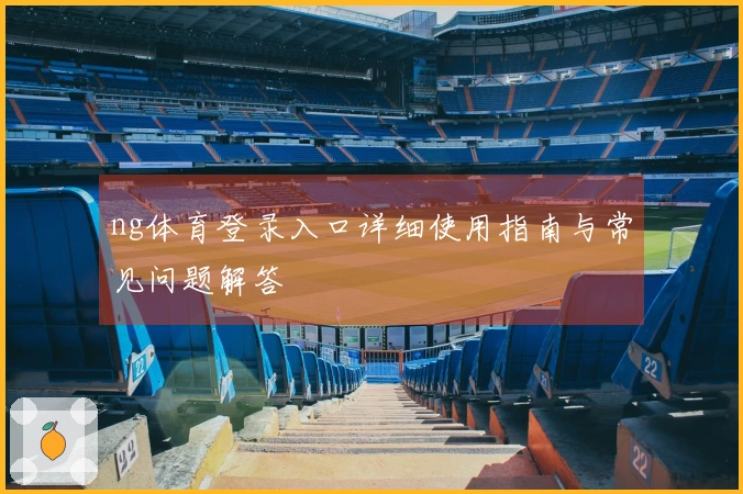 ng体育登录入口详细使用指南与常见问题解答
